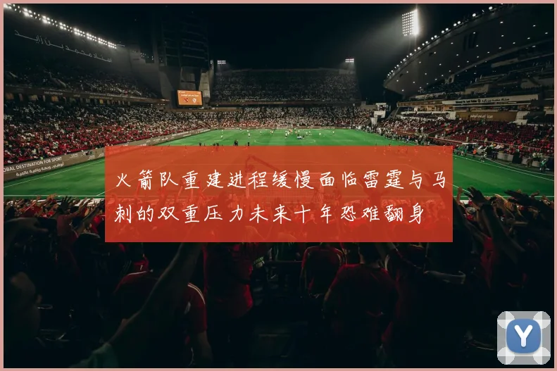 火箭队重建进程缓慢面临雷霆与马刺的双重压力未来十年恐难翻身
