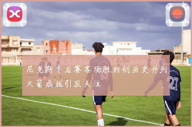 尼克斯季后赛客场胜利创历史并列火箭成就引发关注
