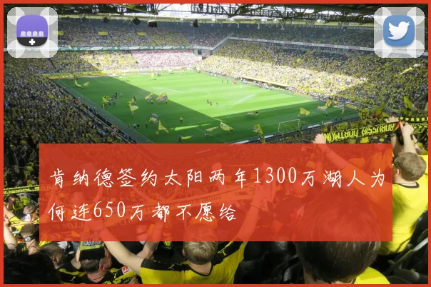 肯纳德签约太阳两年1300万湖人为何连650万都不愿给