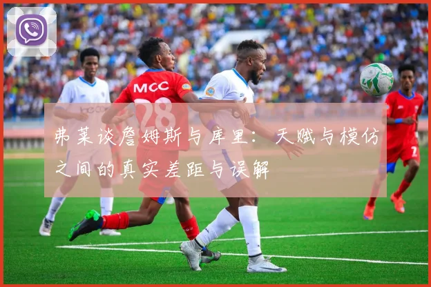 弗莱谈詹姆斯与库里：天赋与模仿之间的真实差距与误解