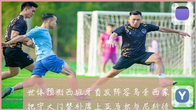 世体预测西班牙首发阵容乌奈西蒙把守大门替补席上亚马尔与尼科待命