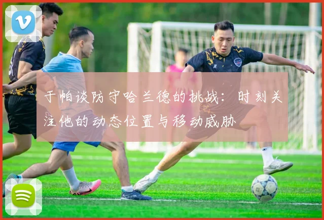 于帕谈防守哈兰德的挑战：时刻关注他的动态位置与移动威胁