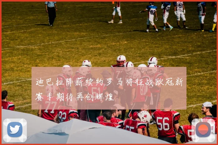 迪巴拉降薪续约罗马将征战欧冠新赛季期待再创辉煌