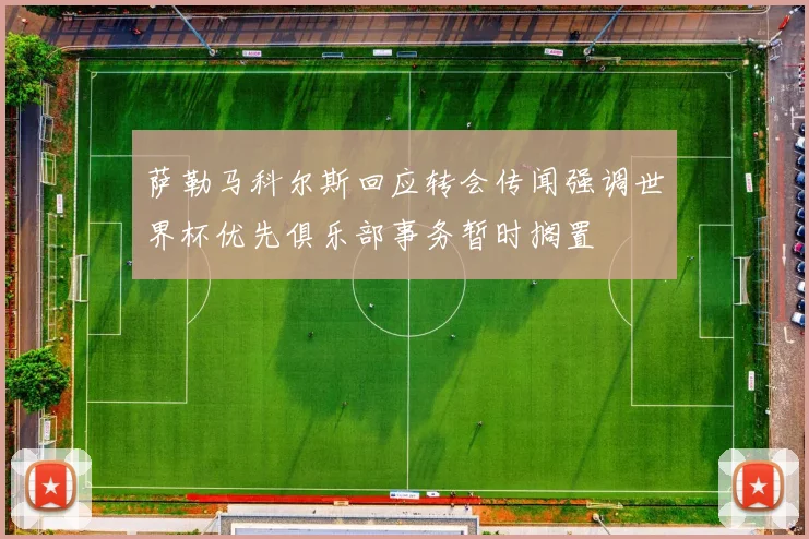 萨勒马科尔斯回应转会传闻强调世界杯优先俱乐部事务暂时搁置