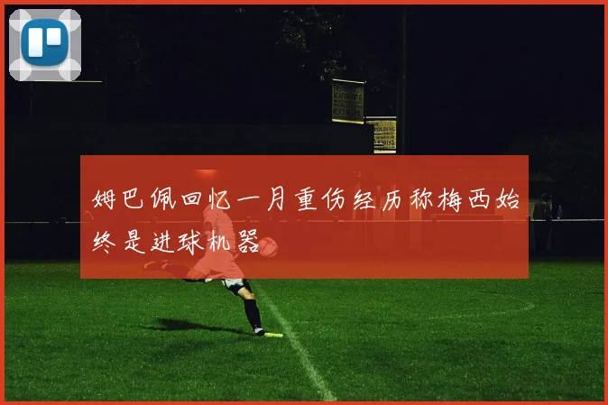 姆巴佩回忆一月重伤经历称梅西始终是进球机器