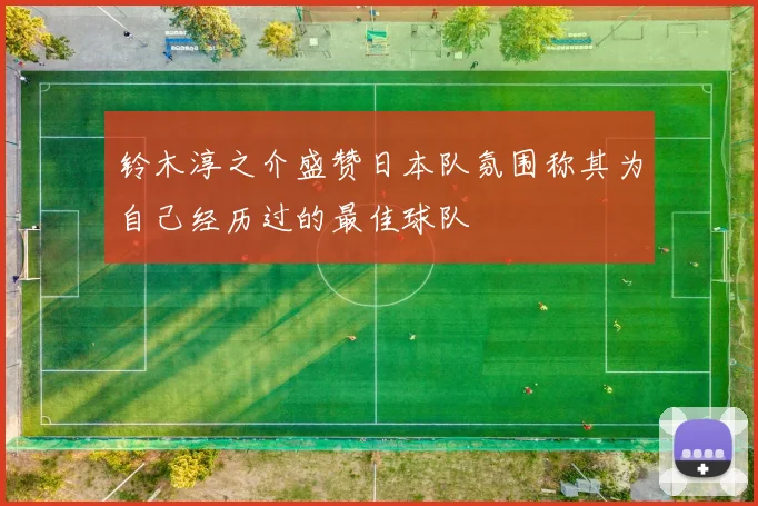 铃木淳之介盛赞日本队氛围称其为自己经历过的最佳球队