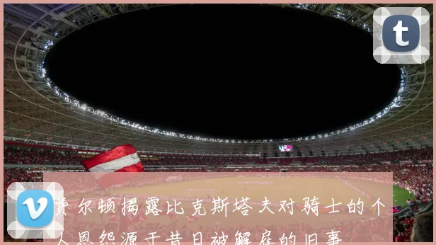 费尔顿揭露比克斯塔夫对骑士的个人恩怨源于昔日被解雇的旧事