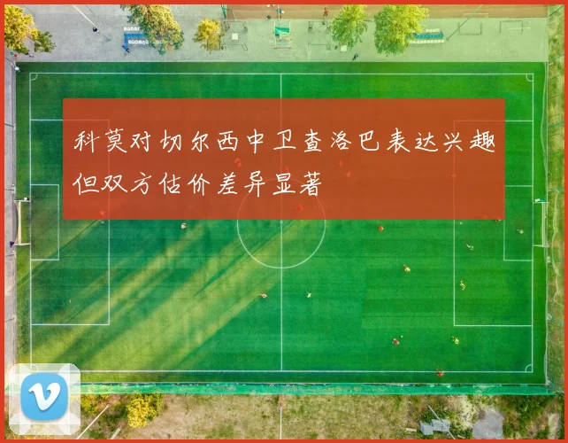 科莫对切尔西中卫查洛巴表达兴趣但双方估价差异显著