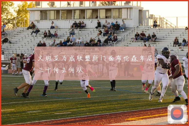文班亚马成联盟新门面布伦森年届三十何去何从