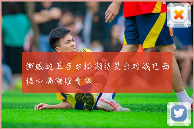 挪威边卫吕尔松期待复出对战巴西信心满满盼晋级