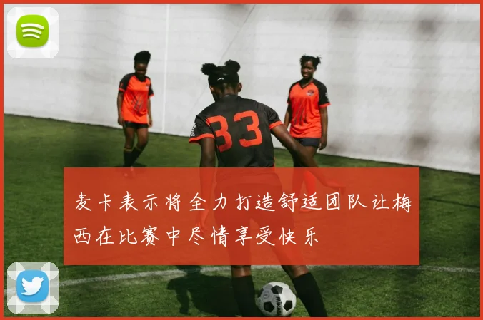 麦卡表示将全力打造舒适团队让梅西在比赛中尽情享受快乐