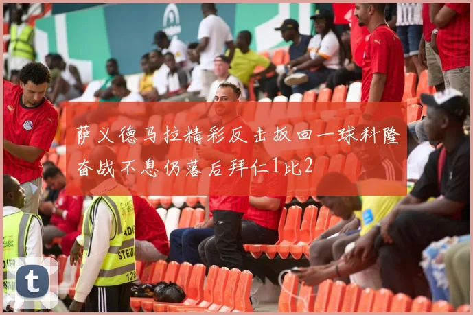 萨义德马拉精彩反击扳回一球科隆奋战不息仍落后拜仁1比2