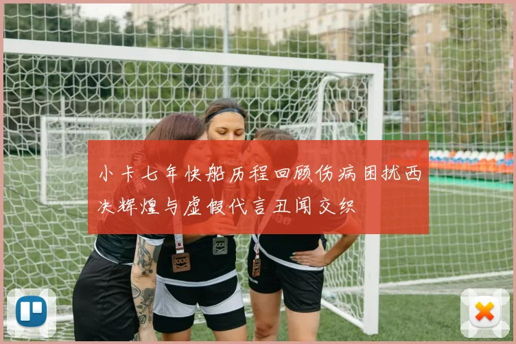 小卡七年快船历程回顾伤病困扰西决辉煌与虚假代言丑闻交织