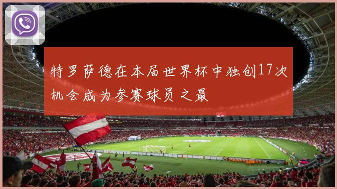 特罗萨德在本届世界杯中独创17次机会成为参赛球员之最