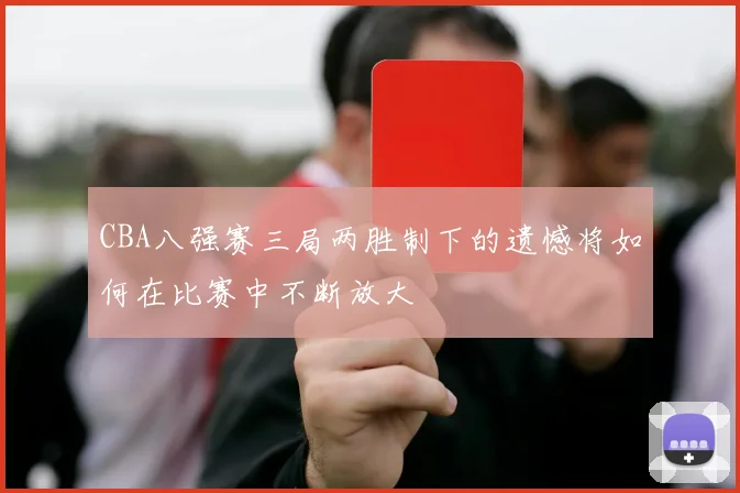 CBA八强赛三局两胜制下的遗憾将如何在比赛中不断放大