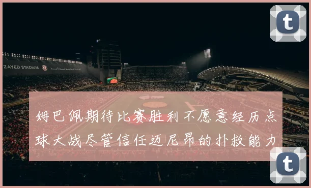 姆巴佩期待比赛胜利不愿意经历点球大战尽管信任迈尼昂的扑救能力